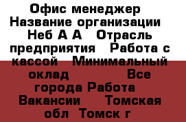 Офис-менеджер › Название организации ­ Неб А.А › Отрасль предприятия ­ Работа с кассой › Минимальный оклад ­ 18 000 - Все города Работа » Вакансии   . Томская обл.,Томск г.